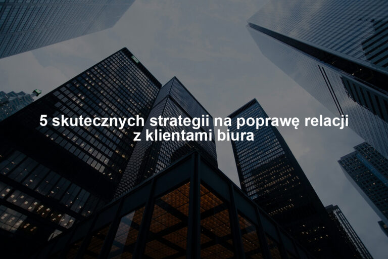 5 skutecznych strategii na poprawę relacji z klientami biura