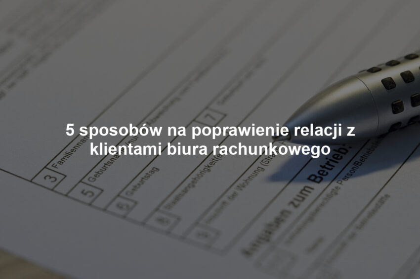 5 sposobów na poprawienie relacji z klientami biura rachunkowego