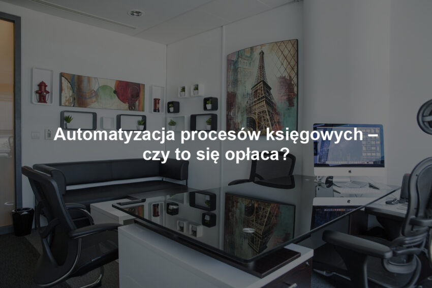 Automatyzacja procesów księgowych – czy to się opłaca?
