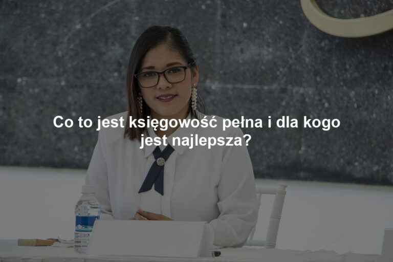 Co to jest księgowość pełna i dla kogo jest najlepsza?