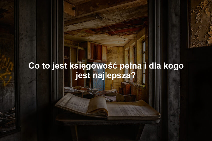 Co to jest księgowość pełna i dla kogo jest najlepsza?