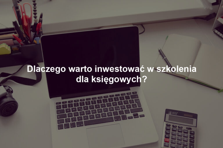 Dlaczego warto inwestować w szkolenia dla księgowych?