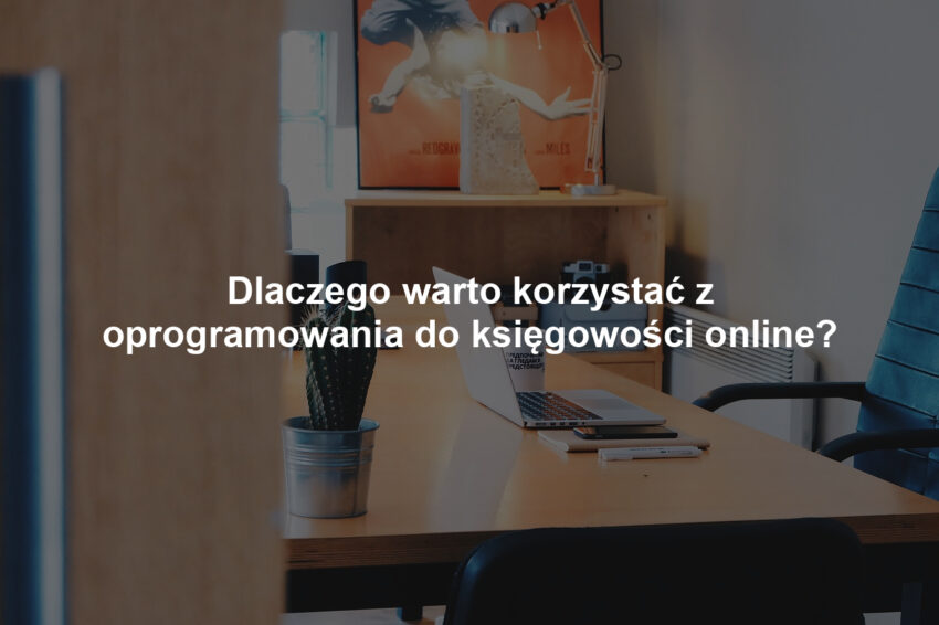 Dlaczego warto korzystać z oprogramowania do księgowości online?