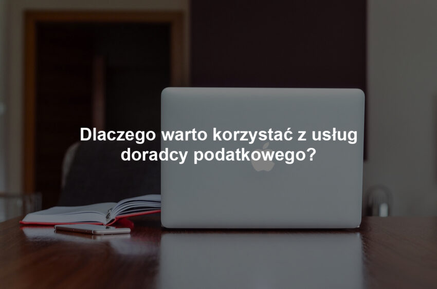 Dlaczego warto korzystać z usług doradcy podatkowego?