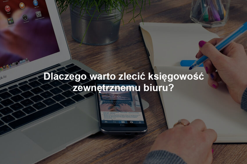 Dlaczego warto zlecić księgowość zewnętrznemu biuru?