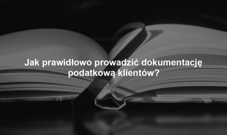 Jak prawidłowo prowadzić dokumentację podatkową klientów?