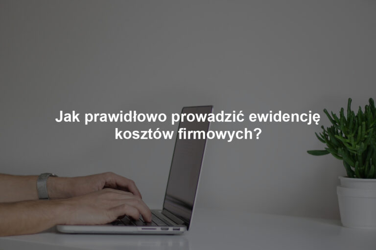 Jak prawidłowo prowadzić ewidencję kosztów firmowych?