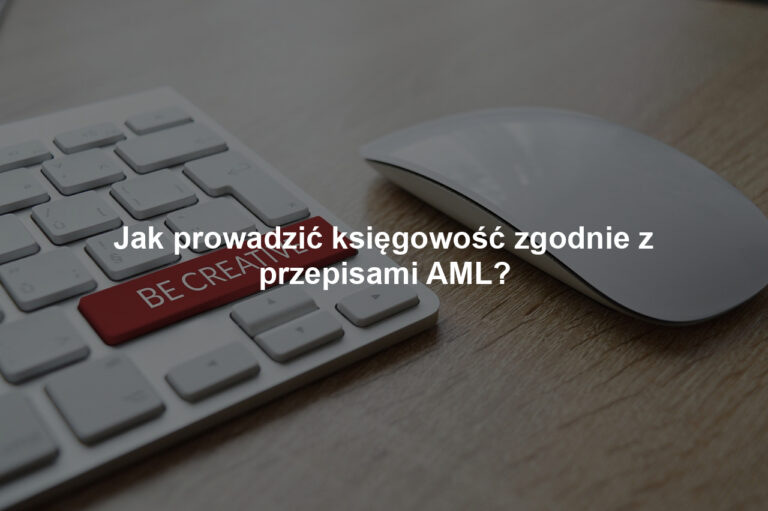 Jak prowadzić księgowość zgodnie z przepisami AML?