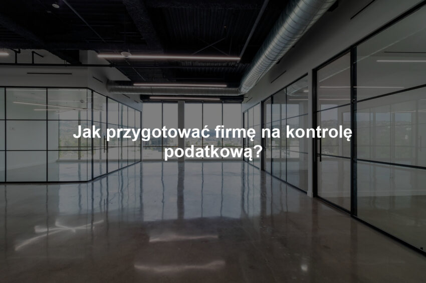 Jak przygotować firmę na kontrolę podatkową?