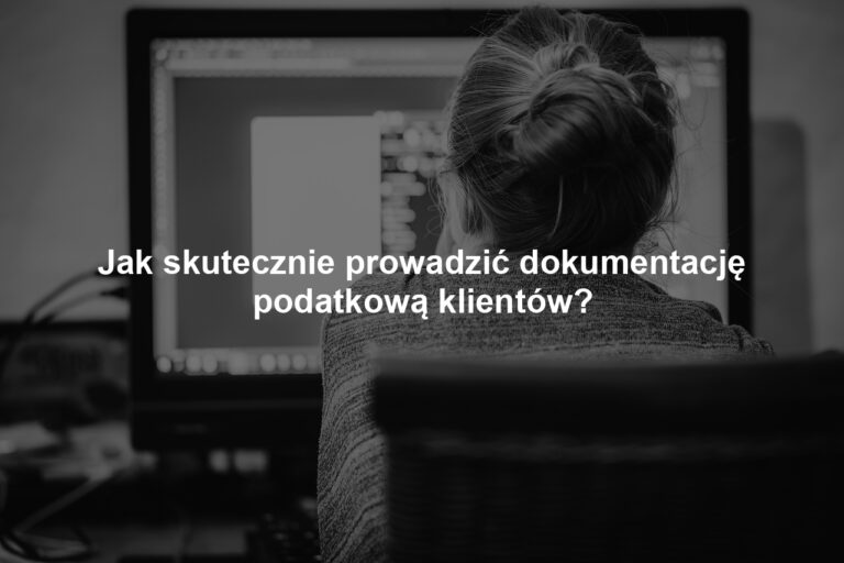 Jak skutecznie prowadzić dokumentację podatkową klientów?