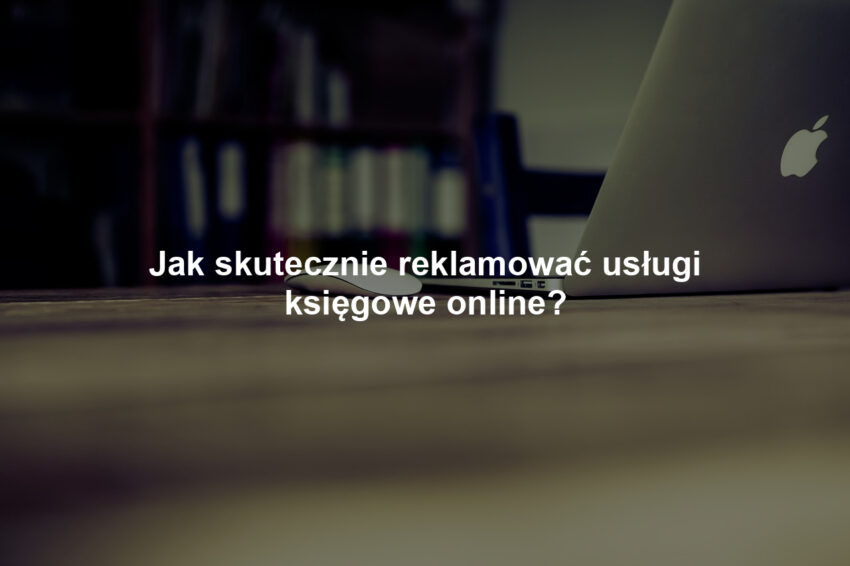 Jak skutecznie reklamować usługi księgowe online?