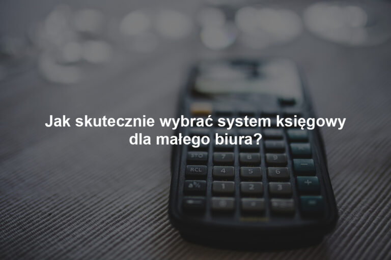 Jak skutecznie wybrać system księgowy dla małego biura?