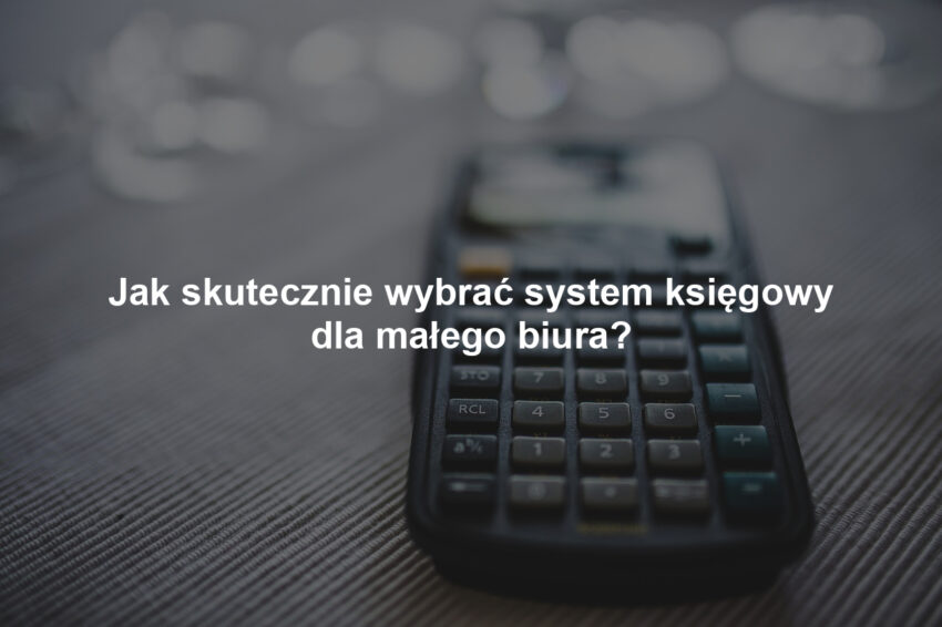 Jak skutecznie wybrać system księgowy dla małego biura?