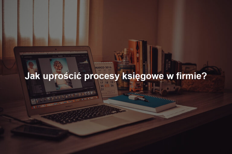 Jak uprościć procesy księgowe w firmie?