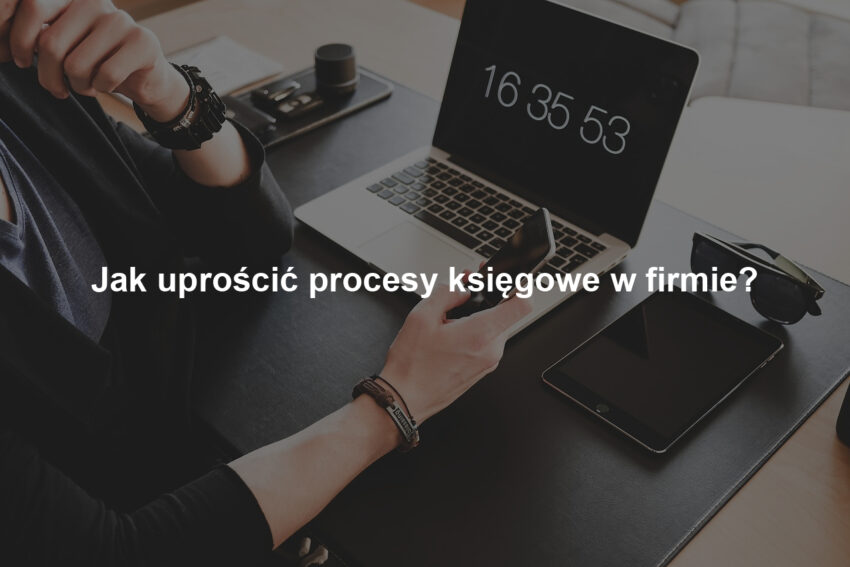 Jak uprościć procesy księgowe w firmie?