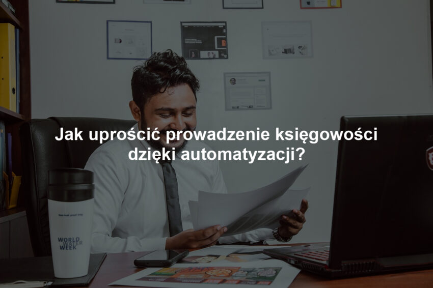 Jak uprościć prowadzenie księgowości dzięki automatyzacji?