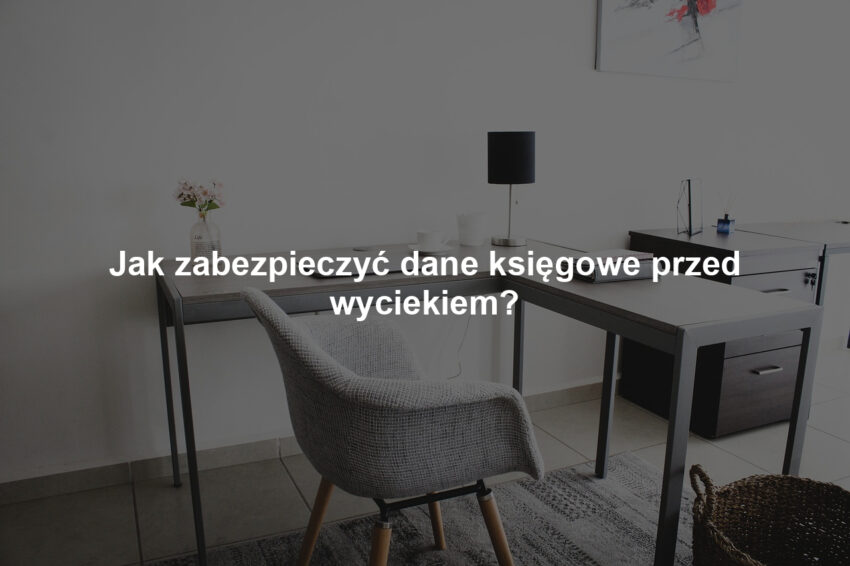 Jak zabezpieczyć dane księgowe przed wyciekiem?