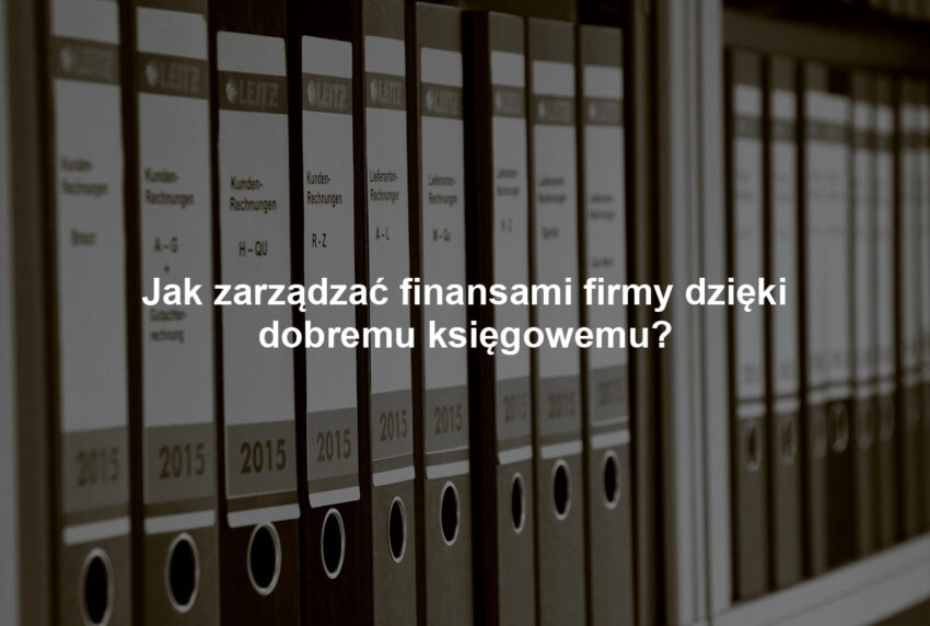 Jak zarządzać finansami firmy dzięki dobremu księgowemu?
