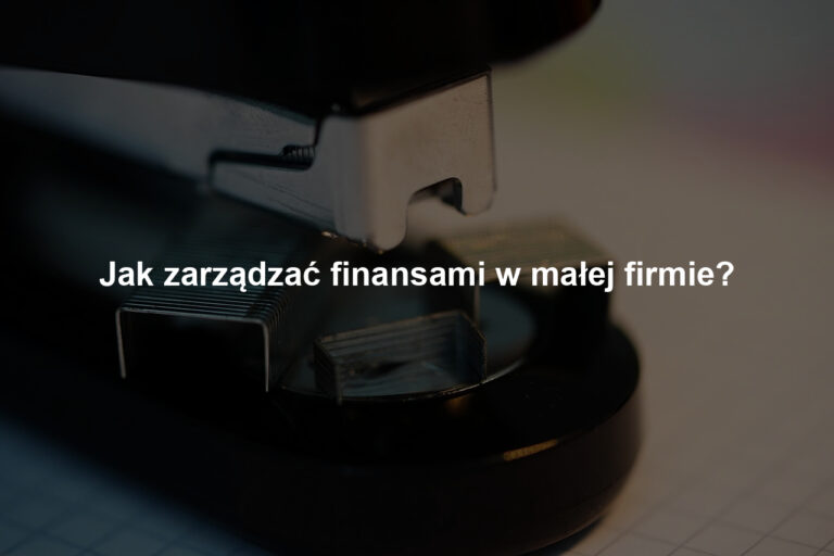 Jak zarządzać finansami w małej firmie?