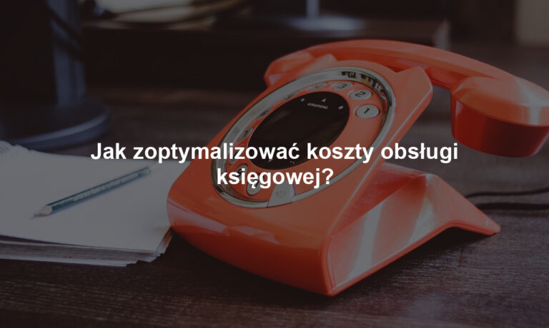Jak zoptymalizować koszty obsługi księgowej?