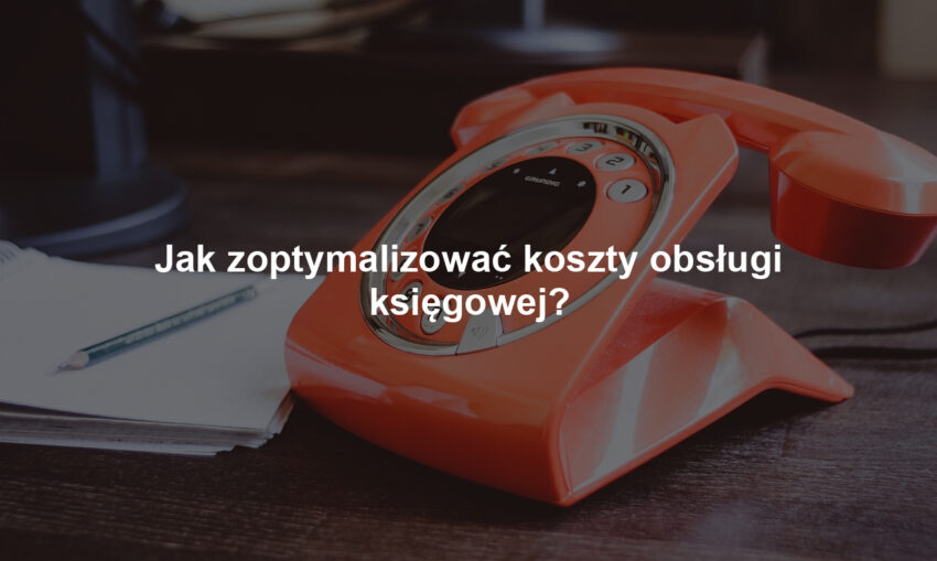 Jak zoptymalizować koszty obsługi księgowej?