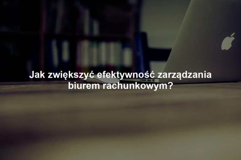 Jak zwiększyć efektywność zarządzania biurem rachunkowym?