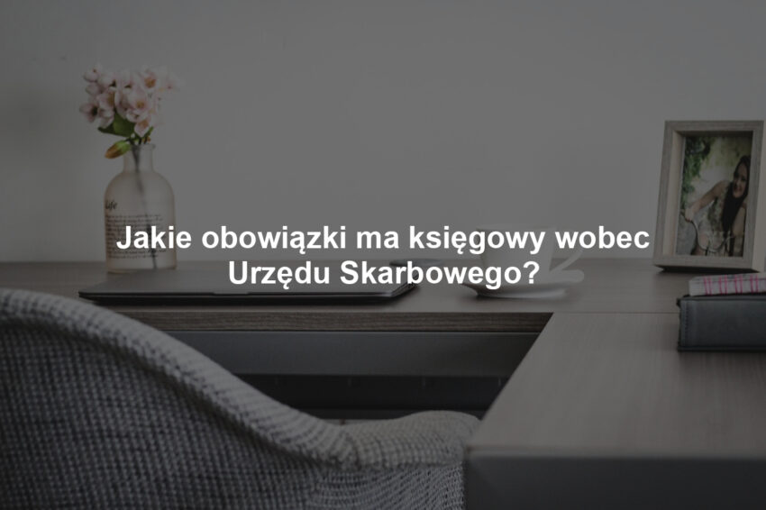 Jakie obowiązki ma księgowy wobec Urzędu Skarbowego?