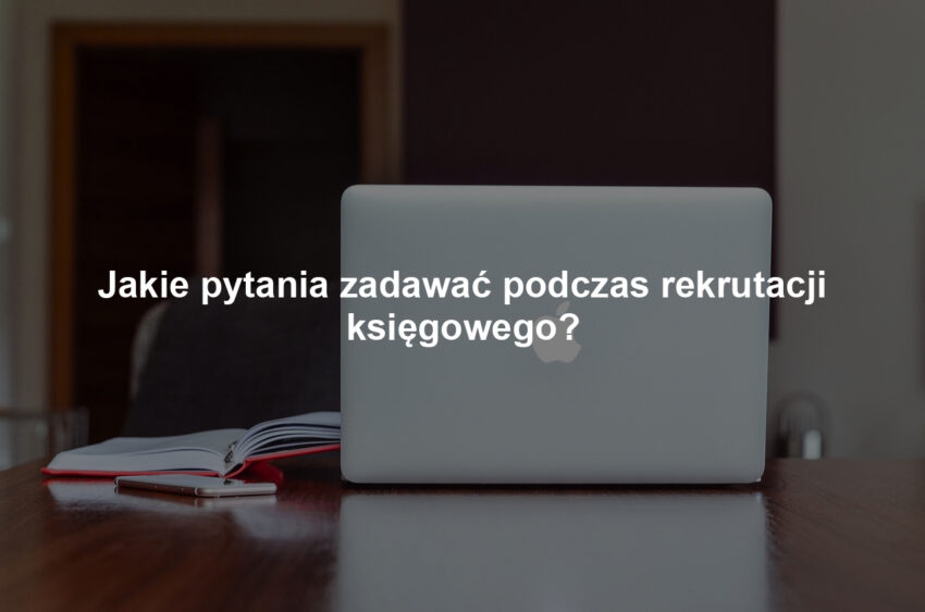 Jakie pytania zadawać podczas rekrutacji księgowego?