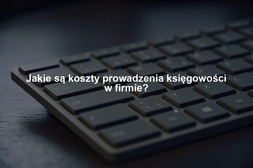 Jakie są koszty prowadzenia księgowości w firmie?