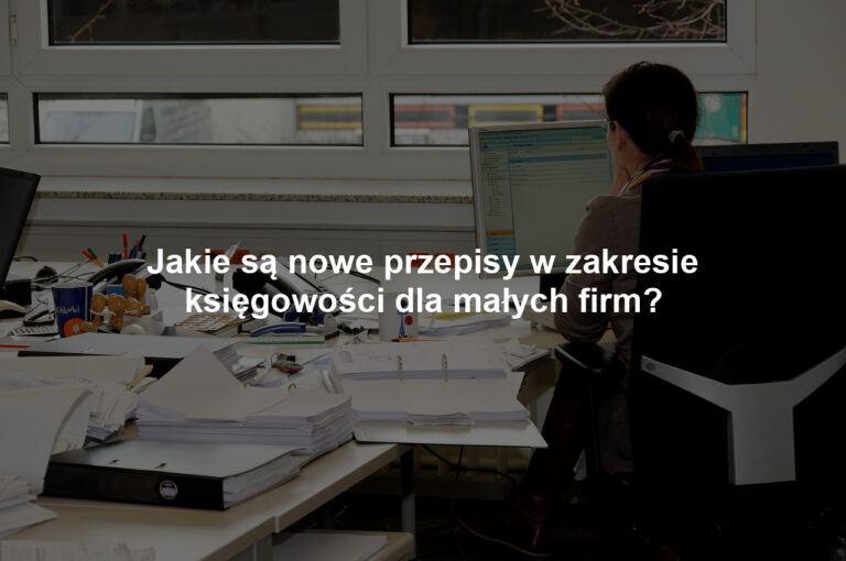 Jakie są nowe przepisy w zakresie księgowości dla małych firm?