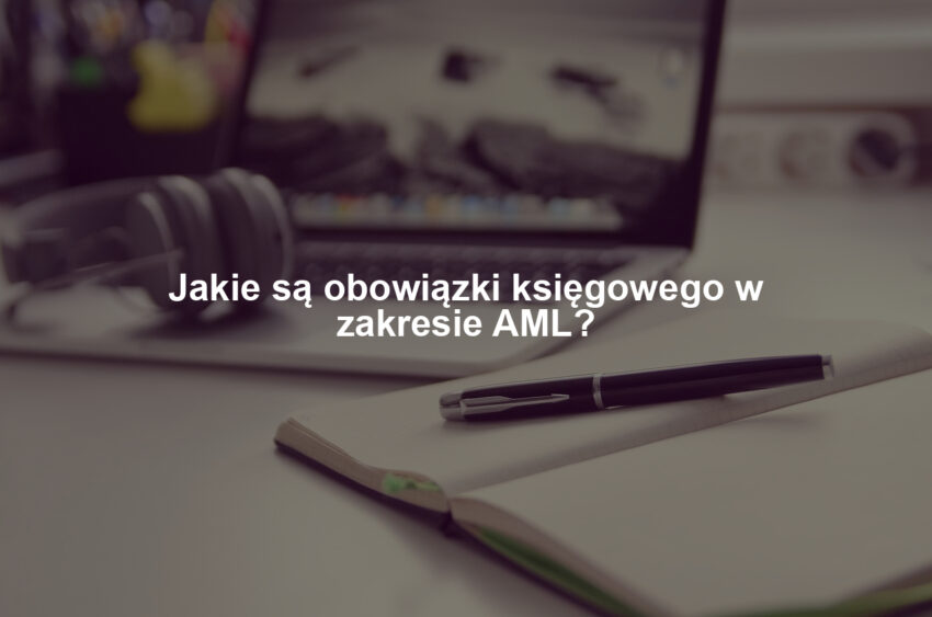 Jakie są obowiązki księgowego w zakresie AML?