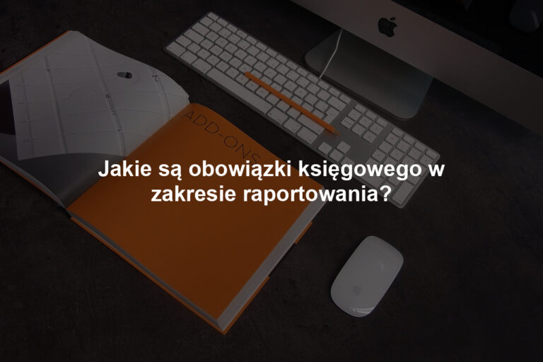 Jakie są obowiązki księgowego w zakresie raportowania?