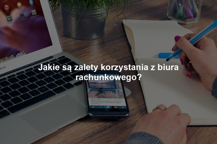 Jakie są zalety korzystania z biura rachunkowego?