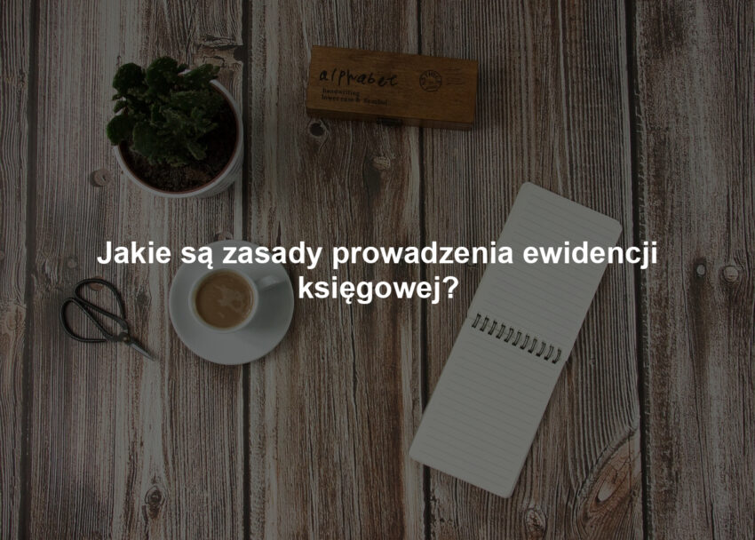 Jakie są zasady prowadzenia ewidencji księgowej?