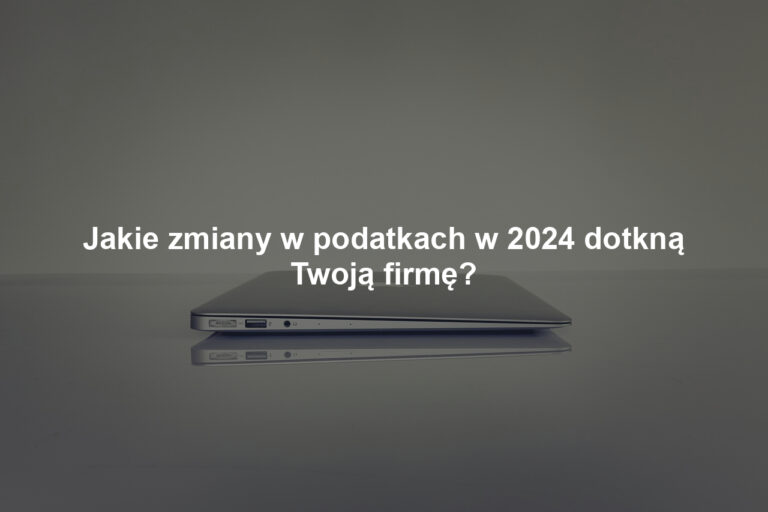 Jakie zmiany w podatkach w 2024 dotkną Twoją firmę?