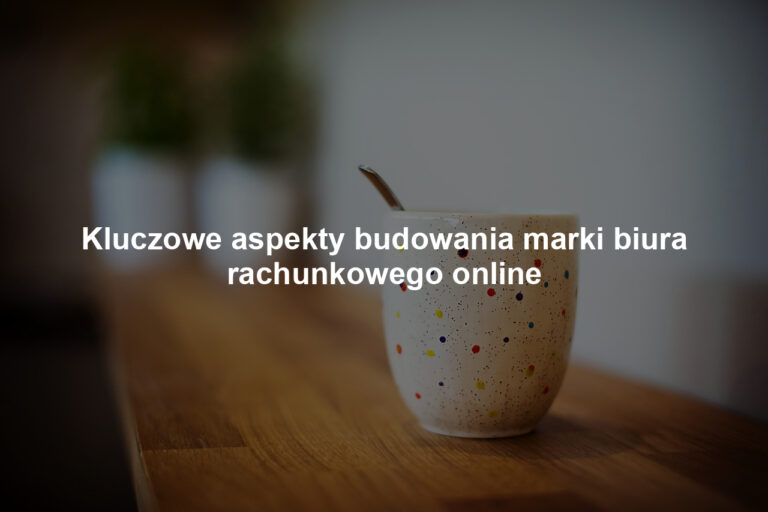 Kluczowe aspekty budowania marki biura rachunkowego online