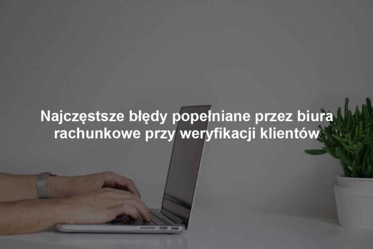 Najczęstsze błędy popełniane przez biura rachunkowe przy weryfikacji klientów