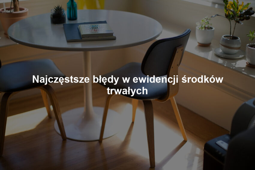 Najczęstsze błędy w ewidencji środków trwałych