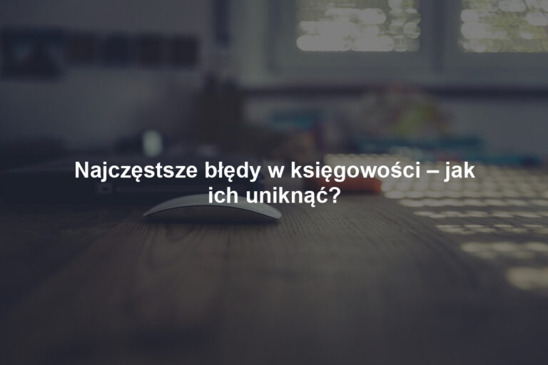 Najczęstsze błędy w księgowości – jak ich uniknąć?