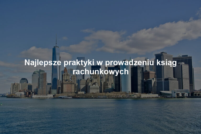 Najlepsze praktyki w prowadzeniu ksiąg rachunkowych
