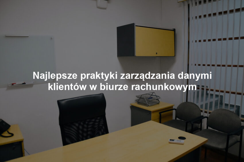 Najlepsze praktyki zarządzania danymi klientów w biurze rachunkowym