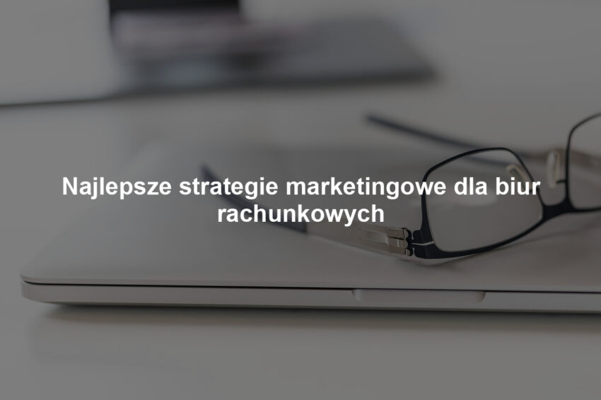 Najlepsze strategie marketingowe dla biur rachunkowych