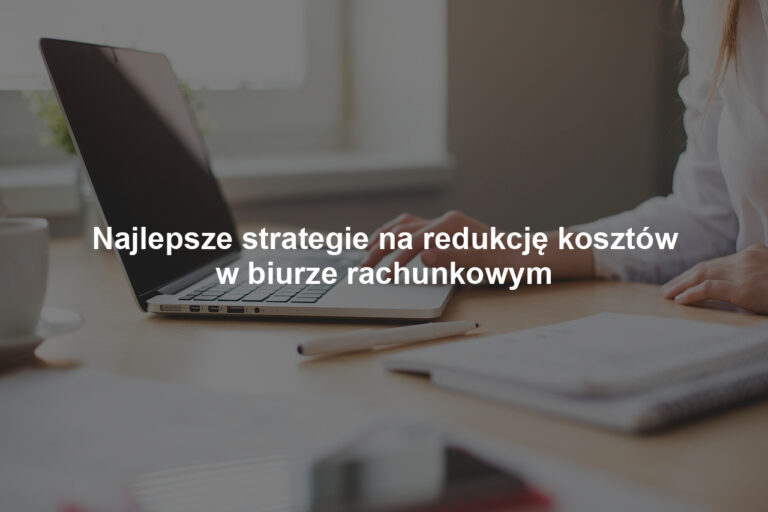 Najlepsze strategie na redukcję kosztów w biurze rachunkowym