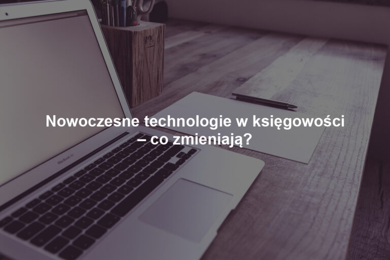 Nowoczesne technologie w księgowości – co zmieniają?