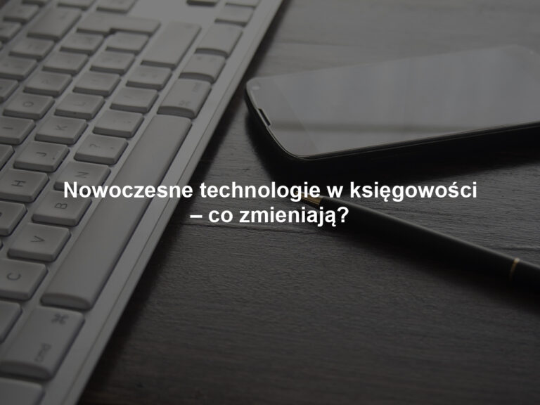 Nowoczesne technologie w księgowości – co zmieniają?