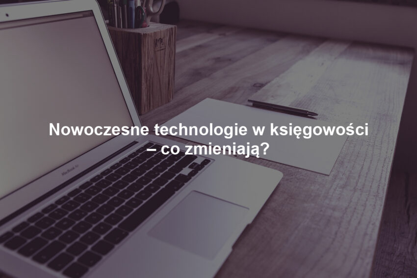 Nowoczesne technologie w księgowości – co zmieniają?