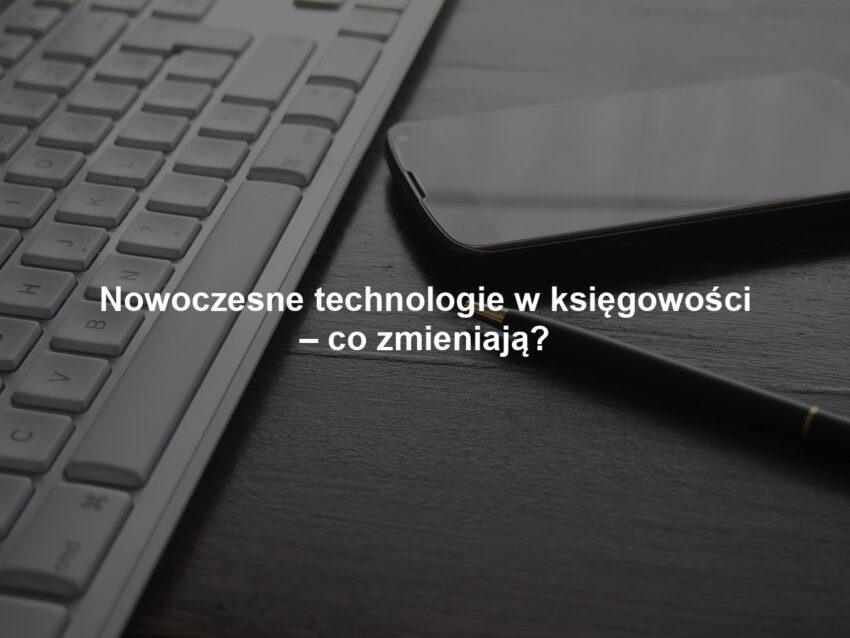 Nowoczesne technologie w księgowości – co zmieniają?