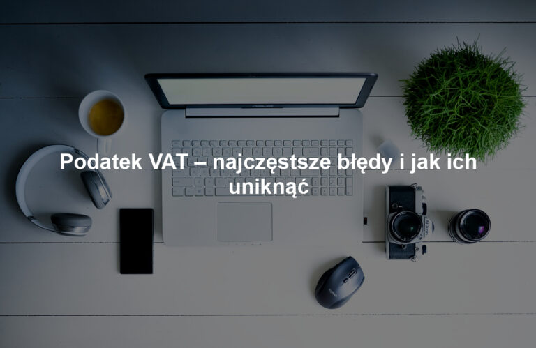 Podatek VAT – najczęstsze błędy i jak ich uniknąć