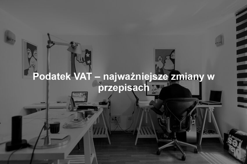 Podatek VAT – najważniejsze zmiany w przepisach
