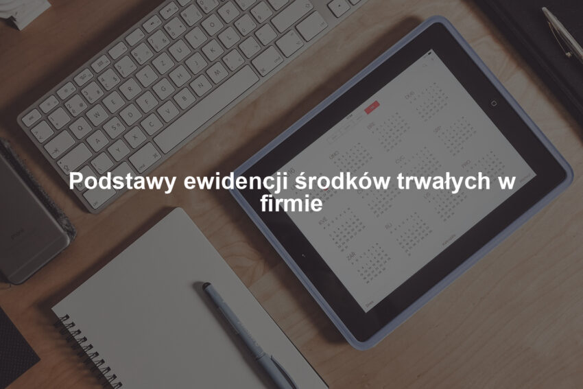 Podstawy ewidencji środków trwałych w firmie